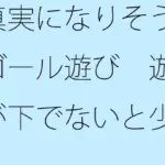真実になりそうなゴール遊び 遊びが下でないと少し怖いが