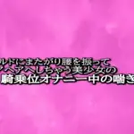 ディルドにまたがり腰を振ってアヘアへしちゃう美少女の騎乗位オナニー中の喘ぎ声