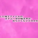 流出した地下アイドルのオナニー中の喘ぎ声がめちゃくちゃエロかわいい