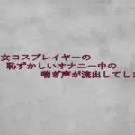 美少女コスプレイヤーの恥ずかしいオナニー中の喘ぎ声が流出してしまう